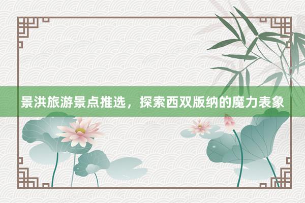 景洪旅游景点推选，探索西双版纳的魔力表象