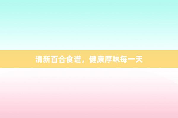 清新百合食谱，健康厚味每一天