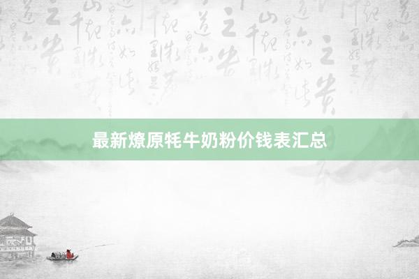 最新燎原牦牛奶粉价钱表汇总