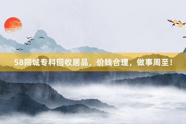 58同城专科回收居品，价钱合理，做事周至！