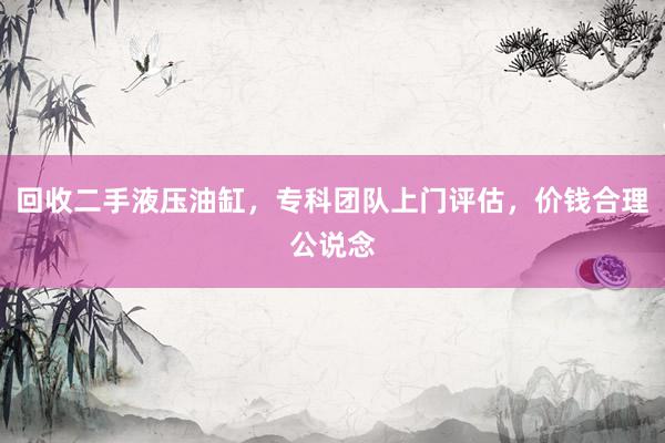 回收二手液压油缸，专科团队上门评估，价钱合理公说念