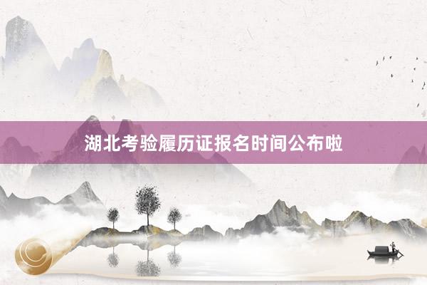 湖北考验履历证报名时间公布啦