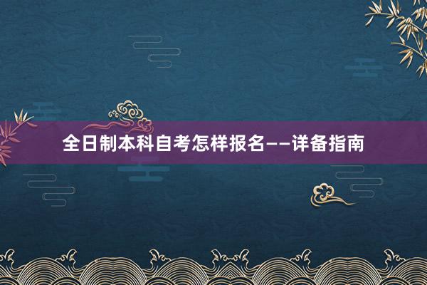 全日制本科自考怎样报名——详备指南