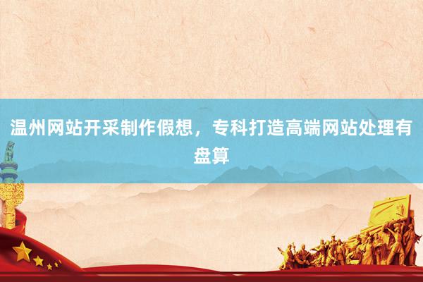 温州网站开采制作假想，专科打造高端网站处理有盘算
