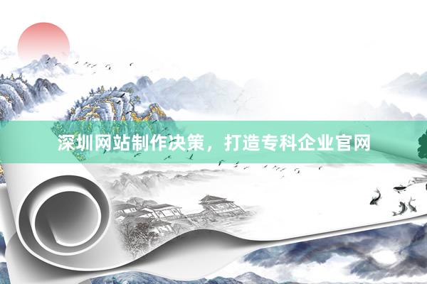 深圳网站制作决策，打造专科企业官网