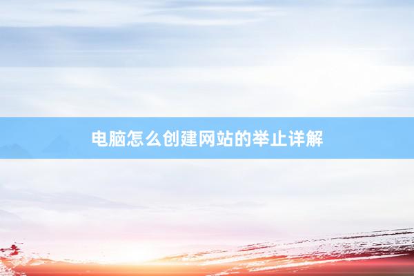 电脑怎么创建网站的举止详解