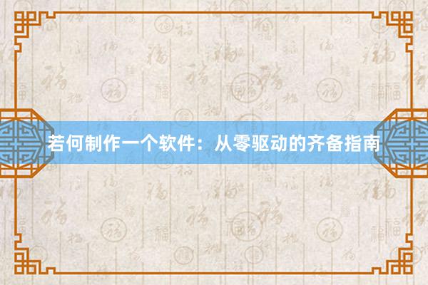 若何制作一个软件：从零驱动的齐备指南