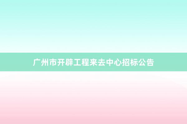 广州市开辟工程来去中心招标公告