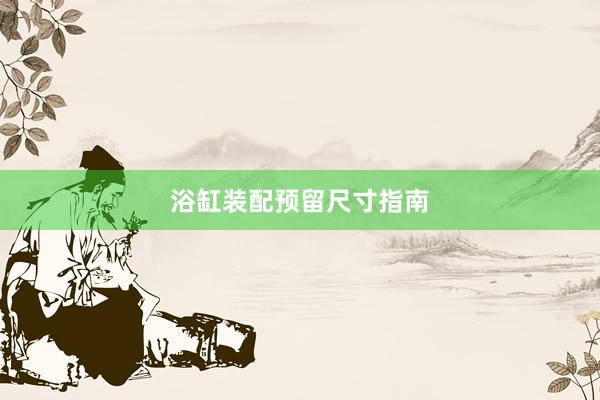 浴缸装配预留尺寸指南