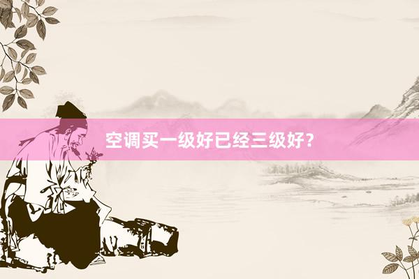 空调买一级好已经三级好？