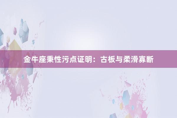金牛座秉性污点证明：古板与柔滑寡断