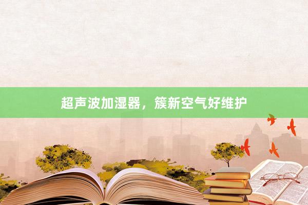 超声波加湿器，簇新空气好维护