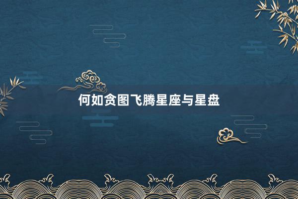 何如贪图飞腾星座与星盘