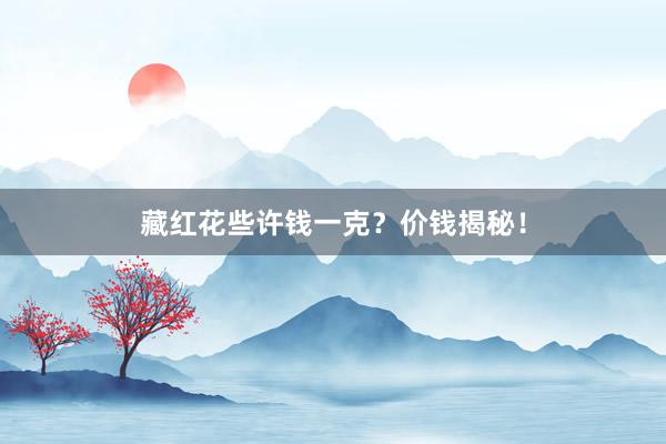 藏红花些许钱一克？价钱揭秘！