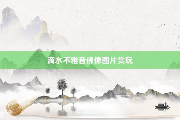 滴水不雅音佛像图片赏玩