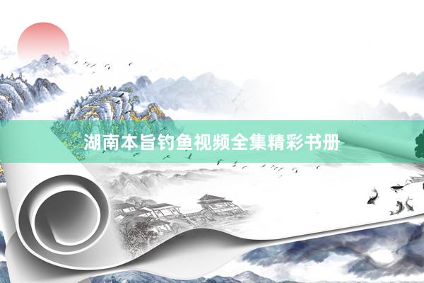 湖南本旨钓鱼视频全集精彩书册
