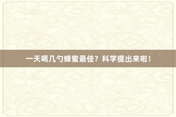 一天喝几勺蜂蜜最佳？科学提出来啦！