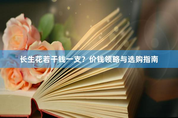 长生花若干钱一支？价钱领略与选购指南